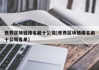 世界区块链排名前十公司[世界区块链排名前十公司名单]