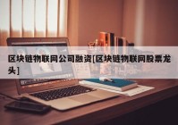 区块链物联网公司融资[区块链物联网股票龙头]