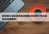 区块链公司未来将走向哪里[区块链公司未来将走向哪里呢]