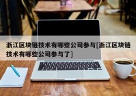 浙江区块链技术有哪些公司参与[浙江区块链技术有哪些公司参与了]