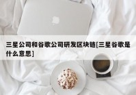 三星公司和谷歌公司研发区块链[三星谷歌是什么意思]