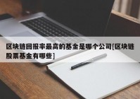 区块链回报率最高的基金是哪个公司[区块链股票基金有哪些]