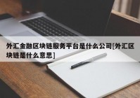 外汇金融区块链服务平台是什么公司[外汇区块链是什么意思]