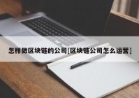 怎样做区块链的公司[区块链公司怎么运营]