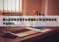 最火区块链交易平台有哪些公司[区块链交易平台排行]