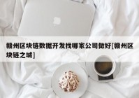 赣州区块链数据开发找哪家公司做好[赣州区块链之城]