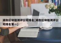 湖南区块链测评公司排名[湖南区块链测评公司排名第一]