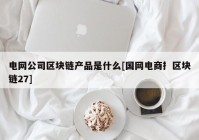 电网公司区块链产品是什么[国网电商扌区块链27]