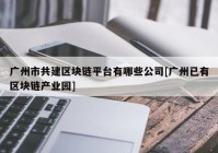 广州市共建区块链平台有哪些公司[广州已有区块链产业园]