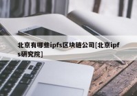 北京有哪些ipfs区块链公司[北京ipfs研究院]