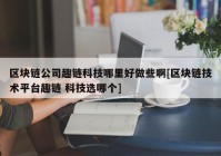 区块链公司趣链科技哪里好做些啊[区块链技术平台趣链 科技选哪个]