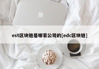 est区块链是哪家公司的[edc区块链]