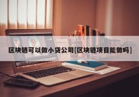 区块链可以做小贷公司[区块链项目能做吗]