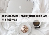 用区块链模式的公司名称[用区块链模式的公司名称是什么]