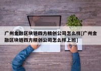 广州金融区块链四方精创公司怎么样[广州金融区块链四方精创公司怎么样上班]