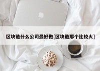 区块链什么公司最好做[区块链那个比较火]