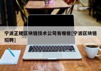 宁波正规区块链技术公司有哪些[宁波区块链招聘]