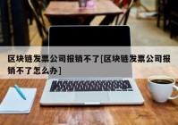 区块链发票公司报销不了[区块链发票公司报销不了怎么办]