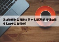 区块链理财公司排名前十名[区块链理财公司排名前十名有哪些]