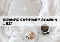 做区块链的公司有多少[做区块链的公司有多少员工]