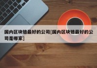 国内区块链最好的公司[国内区块链最好的公司是哪家]