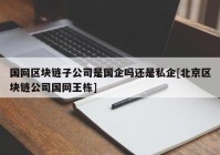 国网区块链子公司是国企吗还是私企[北京区块链公司国网王栋]