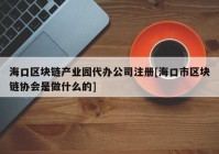 海口区块链产业园代办公司注册[海口市区块链协会是做什么的]