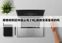 摩根收购区块链公司了吗[摩根交易是真的吗]